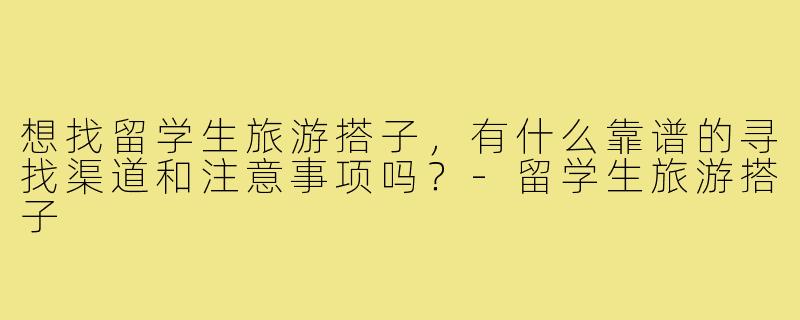 想找留学生旅游搭子，有什么靠谱的寻找渠道和注意事项吗？-留学生旅游搭子