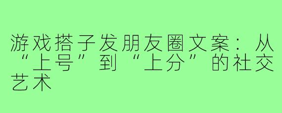 游戏搭子发朋友圈文案：从“上号”到“上分”的社交艺术