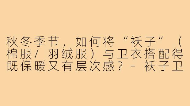 秋冬季节，如何将“袄子”（棉服/羽绒服）与卫衣搭配得既保暖又有层次感？-袄子卫衣穿搭
