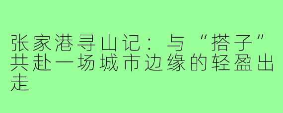 张家港寻山记：与“搭子”共赴一场城市边缘的轻盈出走