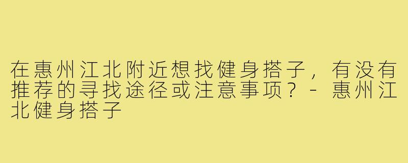 在惠州江北附近想找健身搭子，有没有推荐的寻找途径或注意事项？-惠州江北健身搭子
