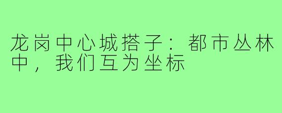 龙岗中心城搭子:都市丛林中,我们互为坐标