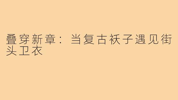 叠穿新章：当复古袄子遇见街头卫衣