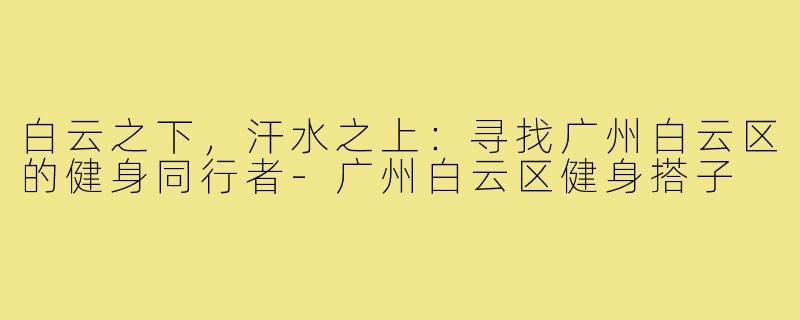 白云之下,汗水之上:寻找广州白云区的健身同行者-广州白云区健身搭子
