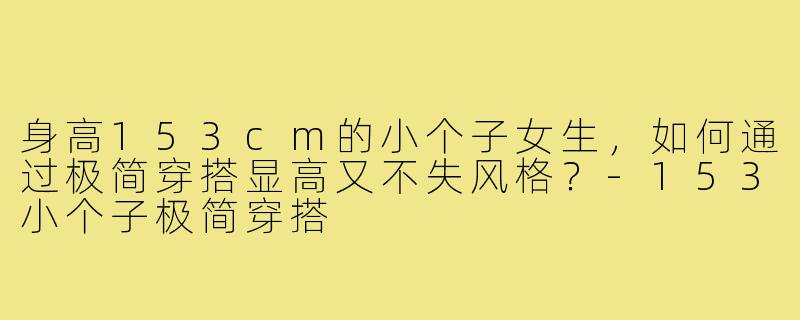 身高153cm的小个子女生，如何通过极简穿搭显高又不失风格？-153小个子极简穿搭