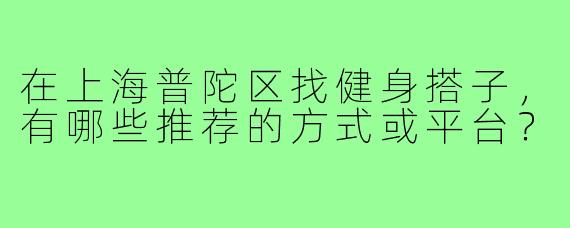 在上海普陀区找健身搭子,有哪些推荐的方式或平台?
