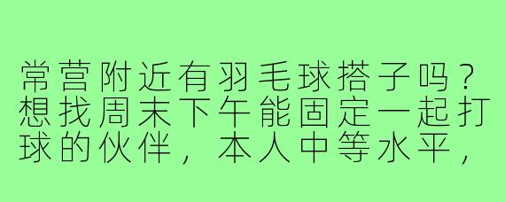 常营附近有羽毛球搭子吗?想找周末下午能固定一起打球的伙伴,本人中等水平,希望找3-4人轮流双打,场地费AA,有群的话求拉!