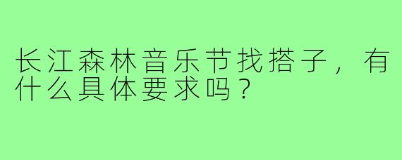 长江森林音乐节找搭子,有什么具体要求吗?