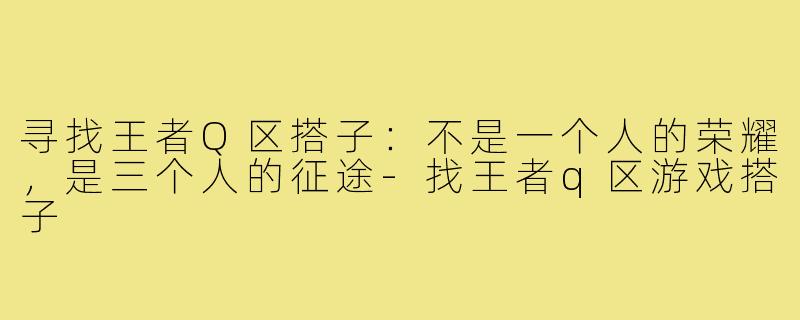 寻找王者Q区搭子:不是一个人的荣耀,是三个人的征途-找王者q区游戏搭子