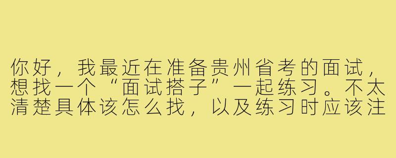 你好,我最近在准备贵州省考的面试,想找一个“面试搭子”一起练习。不太清楚具体该怎么找,以及练习时应该注重哪些方面才能更有效果?-贵州省考面试搭子
