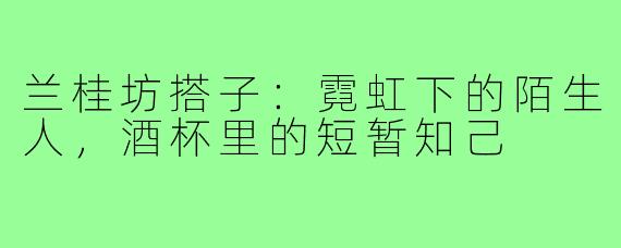 兰桂坊搭子：霓虹下的陌生人，酒杯里的短暂知己