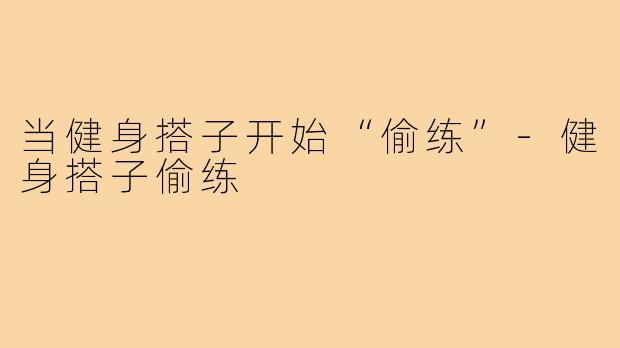 当健身搭子开始“偷练”-健身搭子偷练