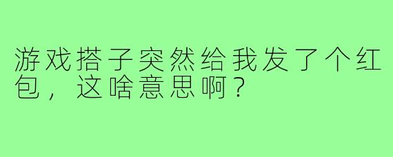 游戏搭子突然给我发了个红包，这啥意思啊？