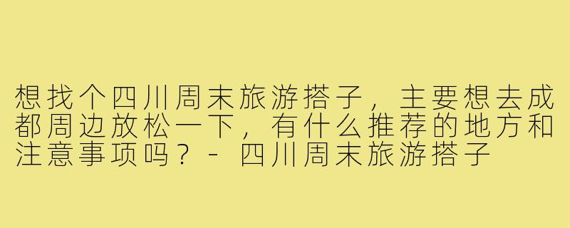 想找个四川周末旅游搭子，主要想去成都周边放松一下，有什么推荐的地方和注意事项吗？-四川周末旅游搭子