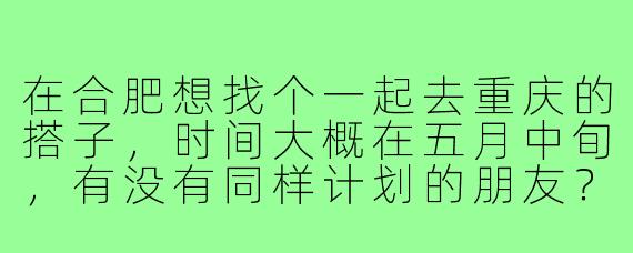 在合肥想找个一起去重庆的搭子,时间大概在五月中旬,有没有同样计划的朋友?可以一起商量行程,路上也能互相照应~