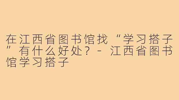 在江西省图书馆找“学习搭子”有什么好处?-江西省图书馆学习搭子