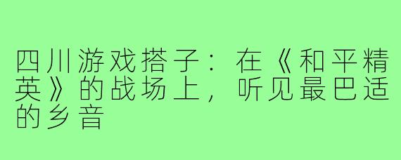 四川游戏搭子:在《和平精英》的战场上,听见最巴适的乡音