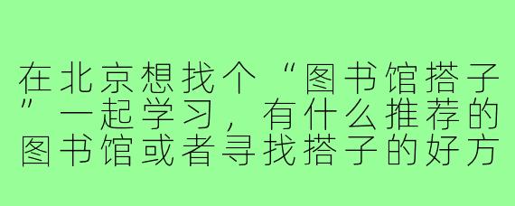 在北京想找个“图书馆搭子”一起学习，有什么推荐的图书馆或者寻找搭子的好方法吗？