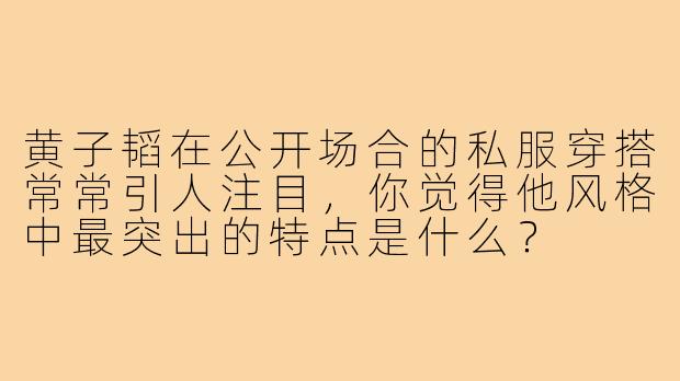 黄子韬在公开场合的私服穿搭常常引人注目,你觉得他风格中最突出的特点是什么?