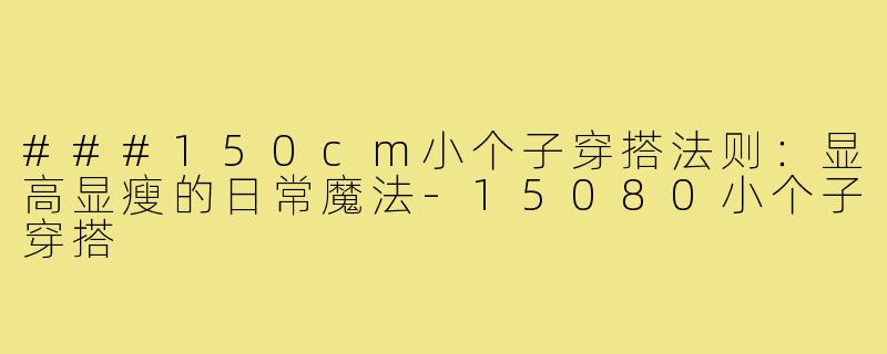 ###150cm小个子穿搭法则：显高显瘦的日常魔法-15080小个子穿搭
