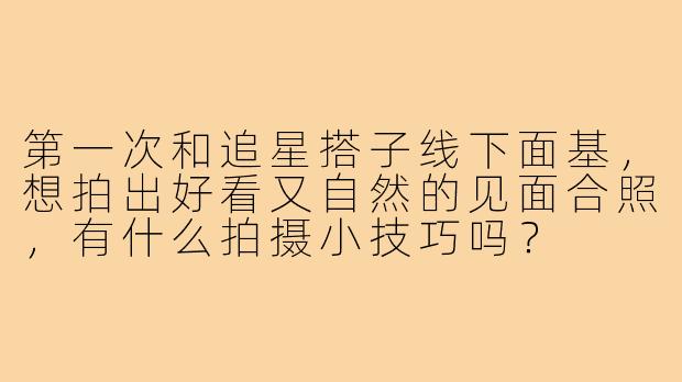 第一次和追星搭子线下面基，想拍出好看又自然的见面合照，有什么拍摄小技巧吗？