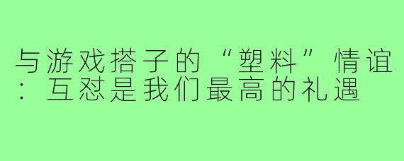 与游戏搭子的“塑料”情谊:互怼是我们最高的礼遇