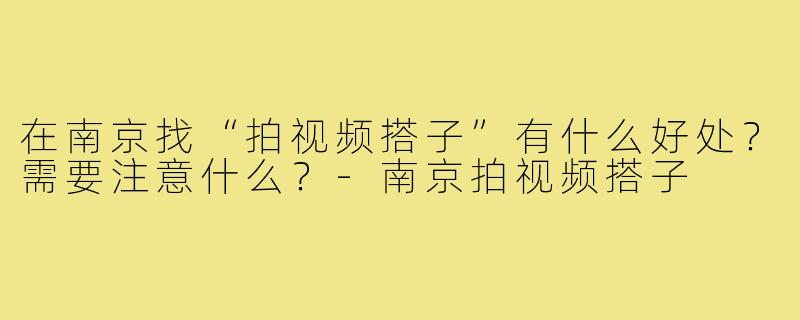 在南京找“拍视频搭子”有什么好处?需要注意什么?-南京拍视频搭子