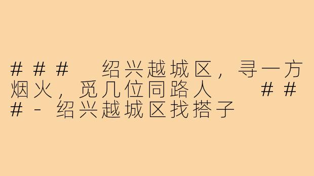 ###
绍兴越城区，寻一方烟火，觅几位同路人

###-绍兴越城区找搭子