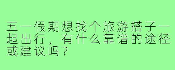 五一假期想找个旅游搭子一起出行，有什么靠谱的途径或建议吗？