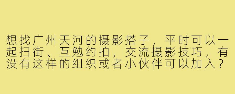 想找广州天河的摄影搭子，平时可以一起扫街、互勉约拍，交流摄影技巧，有没有这样的组织或者小伙伴可以加入？-广州天河摄影搭子