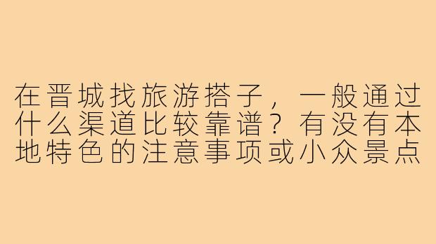 在晋城找旅游搭子，一般通过什么渠道比较靠谱？有没有本地特色的注意事项或小众景点推荐？