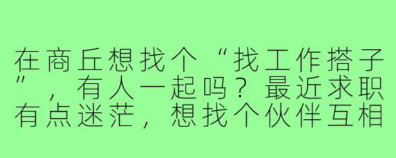 在商丘想找个“找工作搭子”,有人一起吗?最近求职有点迷茫,想找个伙伴互相分享招聘信息、模拟面试,还能彼此鼓励督促,最好能线下一起跑招聘会或交流进展。有同样需求的朋友可以留言或私信,咱们组队前行!