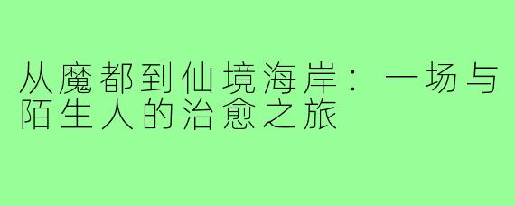 从魔都到仙境海岸:一场与陌生人的治愈之旅