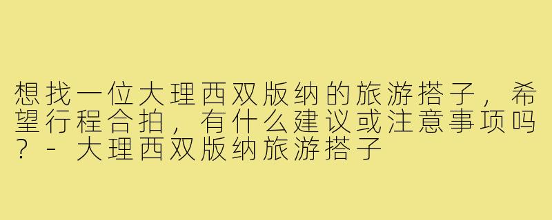 想找一位大理西双版纳的旅游搭子,希望行程合拍,有什么建议或注意事项吗?-大理西双版纳旅游搭子