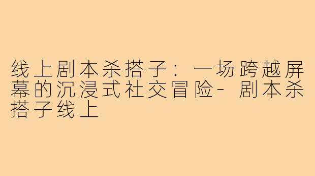 线上剧本杀搭子：一场跨越屏幕的沉浸式社交冒险-剧本杀搭子线上