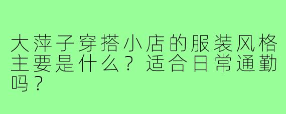 大萍子穿搭小店的服装风格主要是什么？适合日常通勤吗？