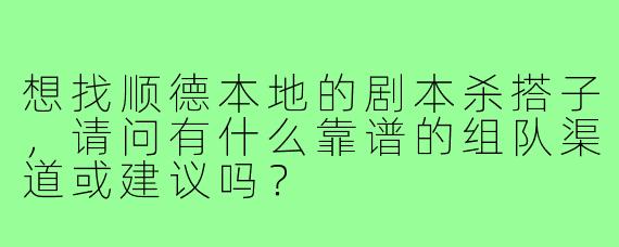想找顺德本地的剧本杀搭子，请问有什么靠谱的组队渠道或建议吗？