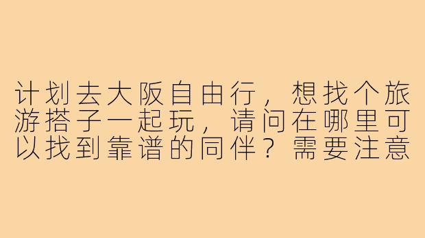计划去大阪自由行，想找个旅游搭子一起玩，请问在哪里可以找到靠谱的同伴？需要注意什么？