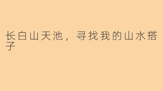 长白山天池，寻找我的山水搭子