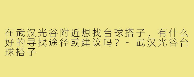 在武汉光谷附近想找台球搭子，有什么好的寻找途径或建议吗？-武汉光谷台球搭子
