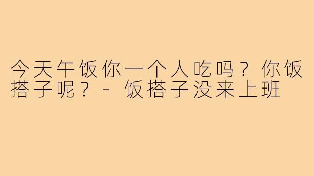 今天午饭你一个人吃吗？你饭搭子呢？-饭搭子没来上班