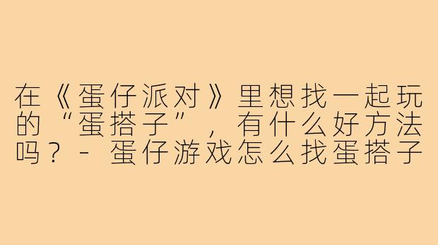 在《蛋仔派对》里想找一起玩的“蛋搭子”，有什么好方法吗？-蛋仔游戏怎么找蛋搭子
