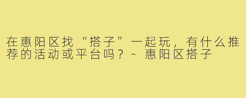 在惠阳区找“搭子”一起玩,有什么推荐的活动或平台吗?-惠阳区搭子