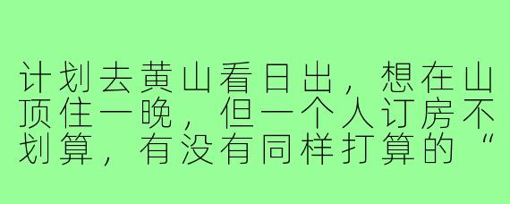 计划去黄山看日出，想在山顶住一晚，但一个人订房不划算，有没有同样打算的“住宿搭子”？可以一起拼个标间或者多人间，分摊费用，还能互相帮忙拍照，男女不限，主要是安全靠谱、行程合拍！