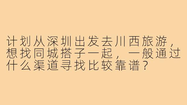 计划从深圳出发去川西旅游，想找同城搭子一起，一般通过什么渠道寻找比较靠谱？
