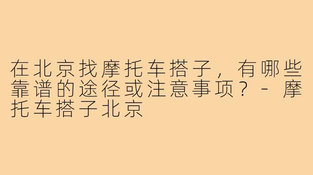 在北京找摩托车搭子,有哪些靠谱的途径或注意事项?-摩托车搭子北京