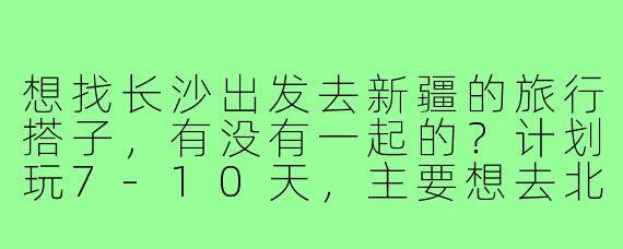 想找长沙出发去新疆的旅行搭子,有没有一起的?计划玩7-10天,主要想去北疆看自然风光,可以一起商量行程和交通方式!