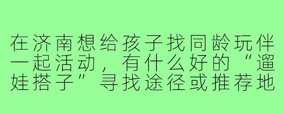 在济南想给孩子找同龄玩伴一起活动，有什么好的“遛娃搭子”寻找途径或推荐地点吗？
