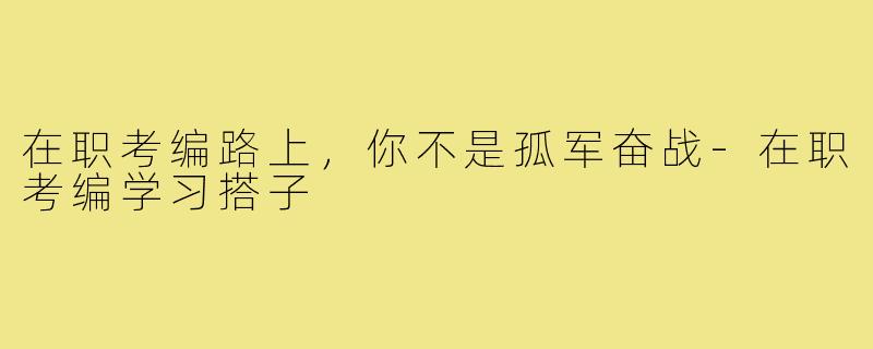 在职考编路上，你不是孤军奋战-在职考编学习搭子