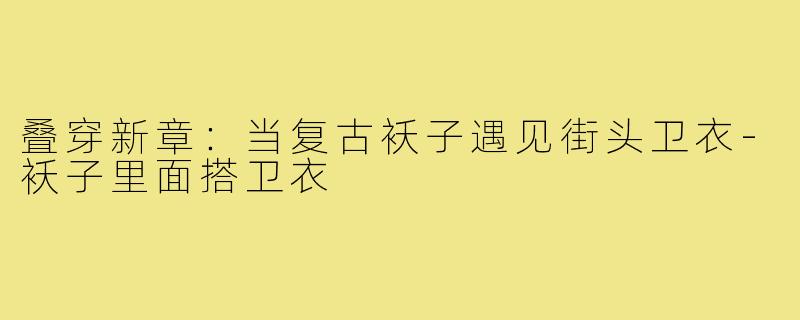 叠穿新章：当复古袄子遇见街头卫衣-袄子里面搭卫衣